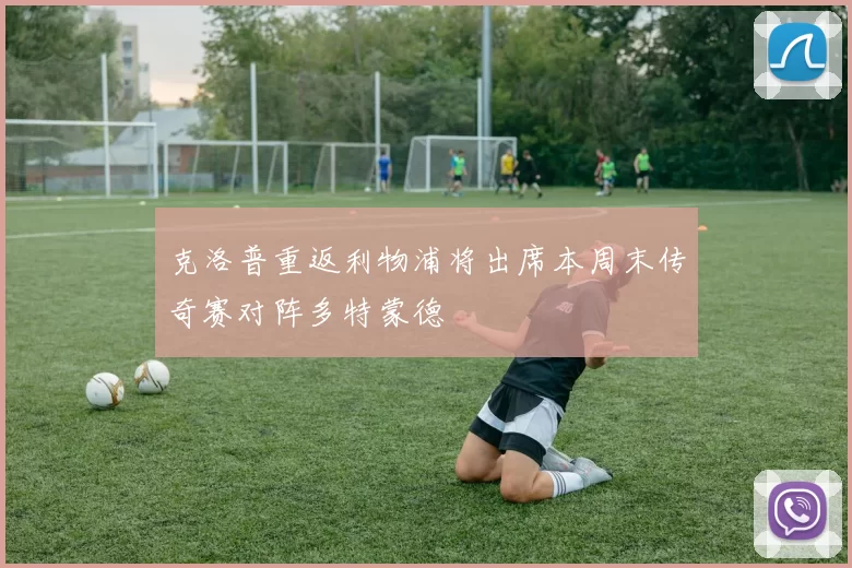 克洛普重返利物浦将出席本周末传奇赛对阵多特蒙德