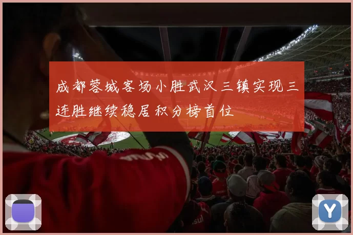 成都蓉城客场小胜武汉三镇实现三连胜继续稳居积分榜首位