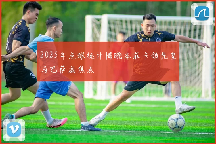2025年点球统计揭晓本菲卡领先皇马巴萨成焦点
