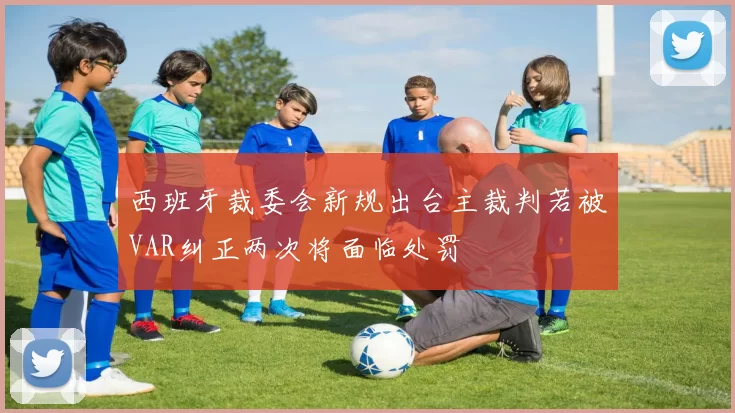 西班牙裁委会新规出台主裁判若被VAR纠正两次将面临处罚