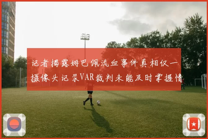 记者揭露姆巴佩流血事件真相仅一摄像头记录VAR裁判未能及时掌握情况