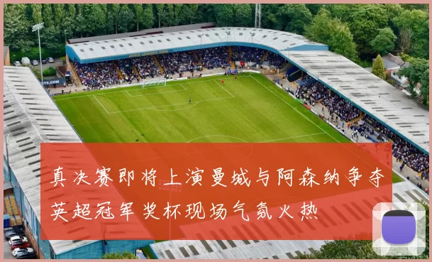 真决赛即将上演曼城与阿森纳争夺英超冠军奖杯现场气氛火热
