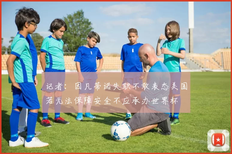 记者：因凡蒂诺失职不敢表态美国若无法保障安全不应承办世界杯
